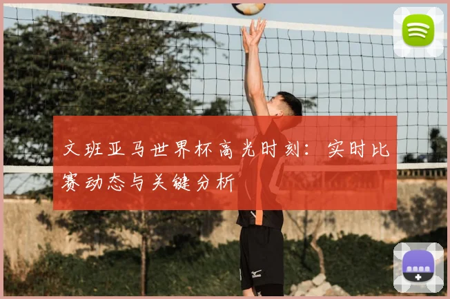 文班亚马世界杯高光时刻:实时比赛动态与关键分析
