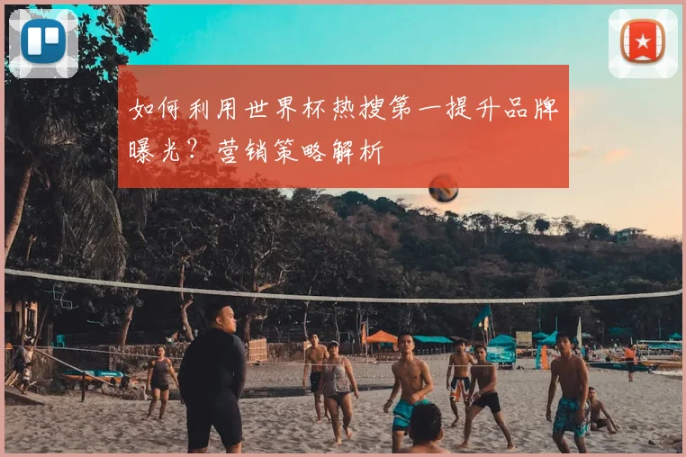 如何利用世界杯热搜第一提升品牌曝光?营销策略解析