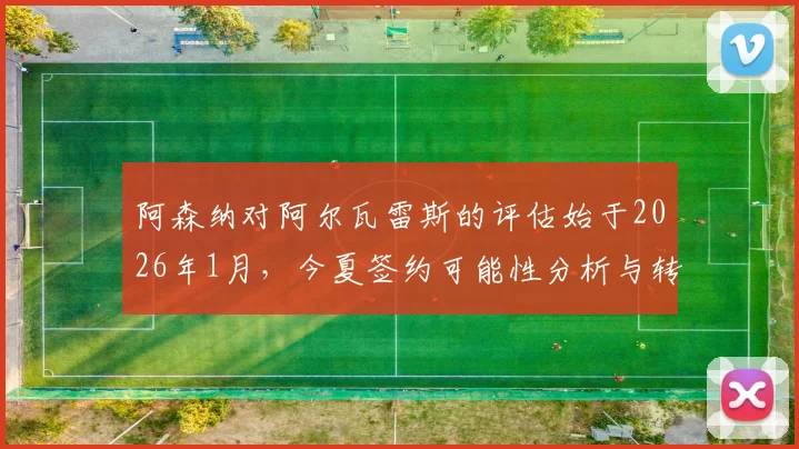 阿森纳对阿尔瓦雷斯的评估始于2026年1月，今夏签约可能性分析与转会费预测