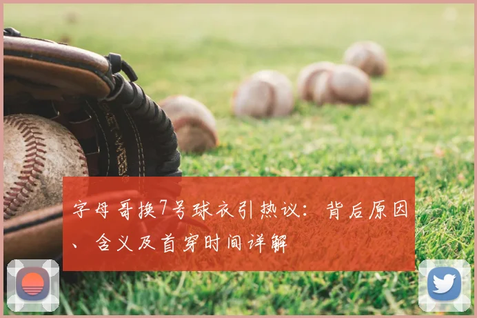 字母哥换7号球衣引热议:背后原因、含义及首穿时间详解