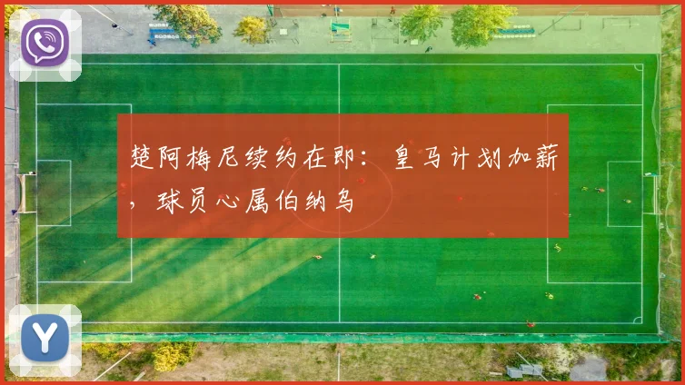 楚阿梅尼续约在即：皇马计划加薪，球员心属伯纳乌