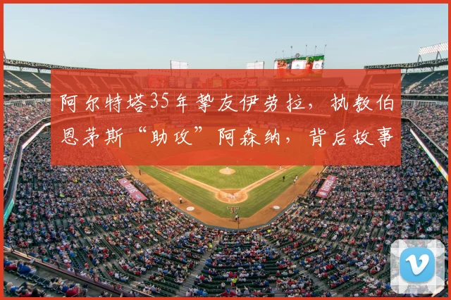 阿尔特塔35年挚友伊劳拉,执教伯恩茅斯“助攻”阿森纳,背后故事揭秘