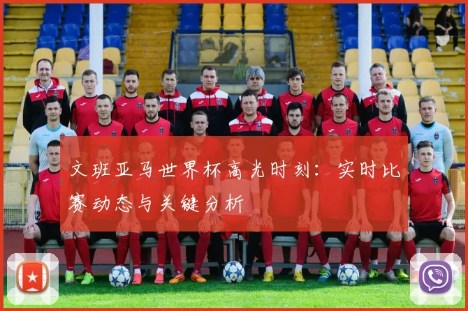 文班亚马世界杯高光时刻:实时比赛动态与关键分析