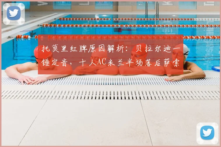 托莫里红牌原因解析：贝拉尔迪一锤定音，十人AC米兰半场落后萨索洛，全场回放与数据汇总