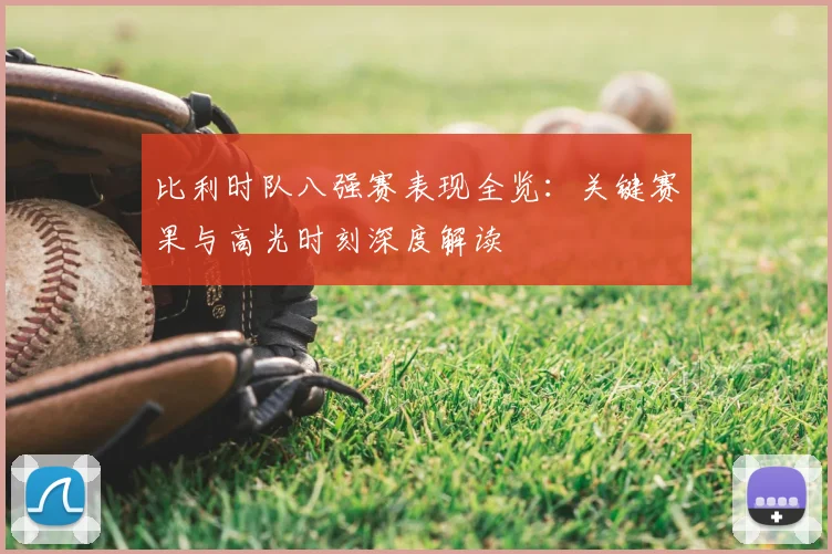 比利时队八强赛表现全览：关键赛果与高光时刻深度解读