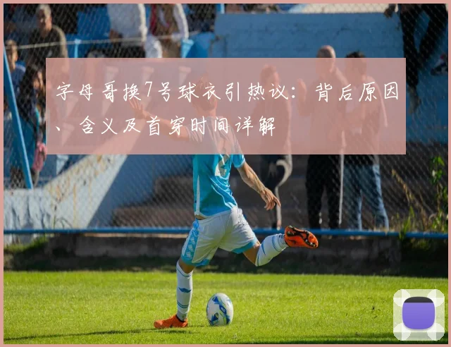 字母哥换7号球衣引热议:背后原因、含义及首穿时间详解