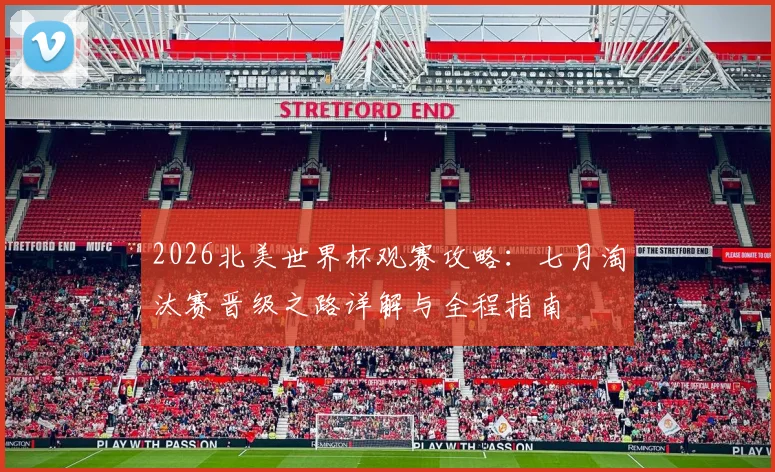 2026北美世界杯观赛攻略:七月淘汰赛晋级之路详解与全程指南