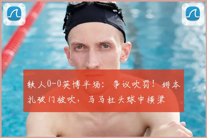 铁人0-0英博半场:争议吹罚!姆本扎破门被吹,马马杜头球中横梁