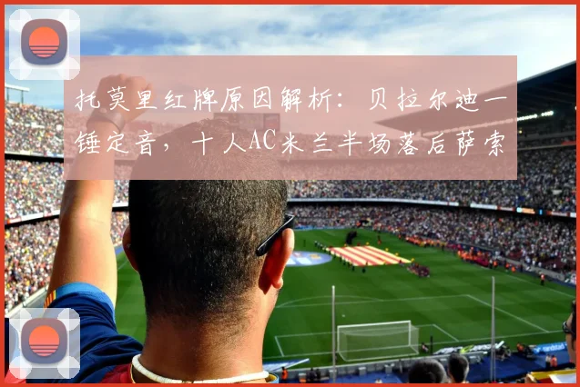 托莫里红牌原因解析:贝拉尔迪一锤定音,十人AC米兰半场落后萨索洛,全场回放与数据汇总