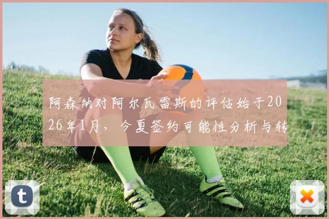 阿森纳对阿尔瓦雷斯的评估始于2026年1月,今夏签约可能性分析与转会费预测