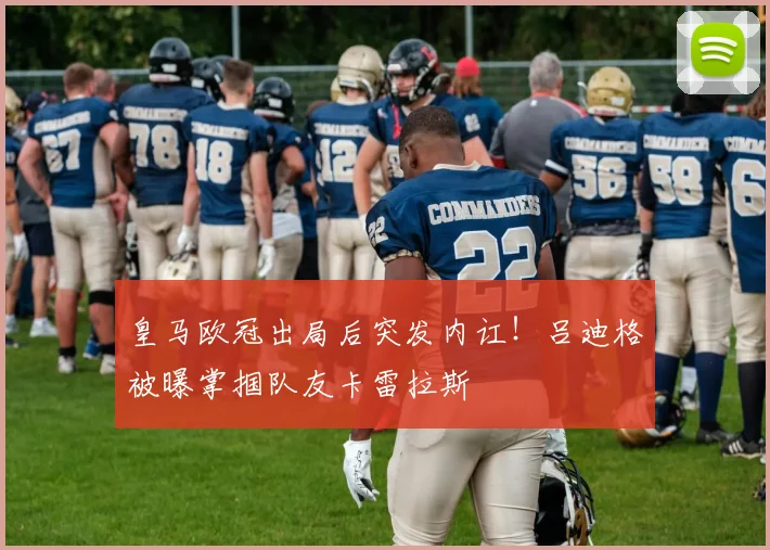 皇马欧冠出局后突发内讧!吕迪格被曝掌掴队友卡雷拉斯