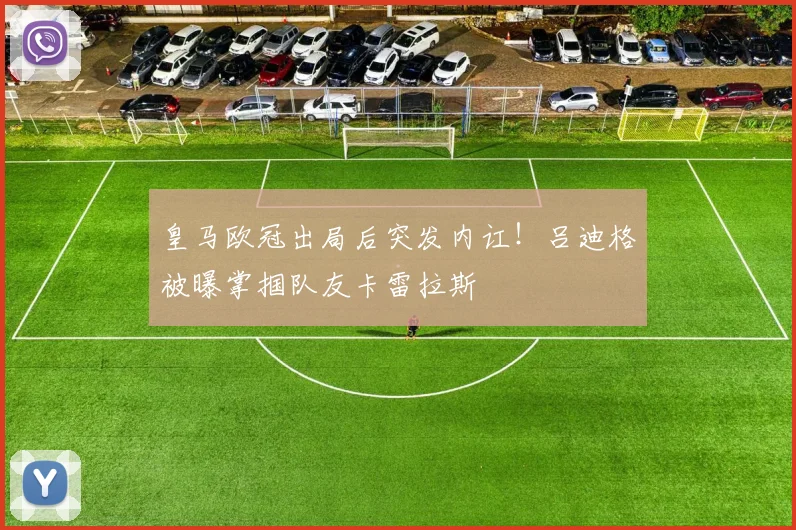 皇马欧冠出局后突发内讧！吕迪格被曝掌掴队友卡雷拉斯