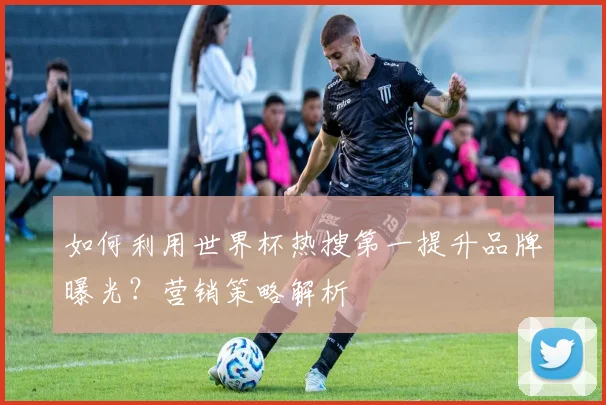 如何利用世界杯热搜第一提升品牌曝光?营销策略解析