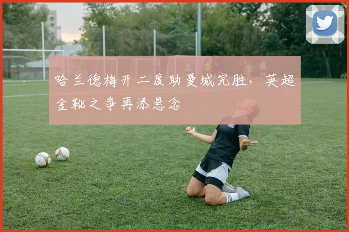 哈兰德梅开二度助曼城完胜，英超金靴之争再添悬念