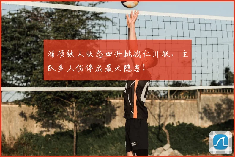 浦项铁人状态回升挑战仁川联，主队多人伤停成最大隐患！