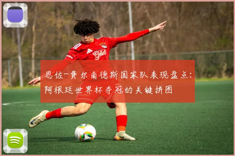 恩佐-费尔南德斯国家队表现盘点:阿根廷世界杯夺冠的关键拼图
