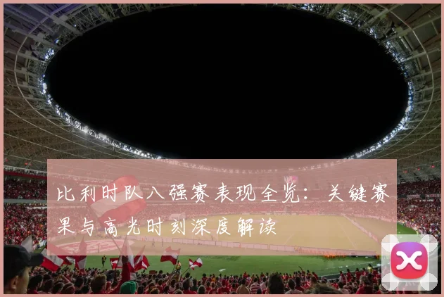 比利时队八强赛表现全览：关键赛果与高光时刻深度解读