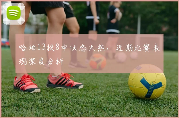 哈珀13投8中状态火热,近期比赛表现深度分析