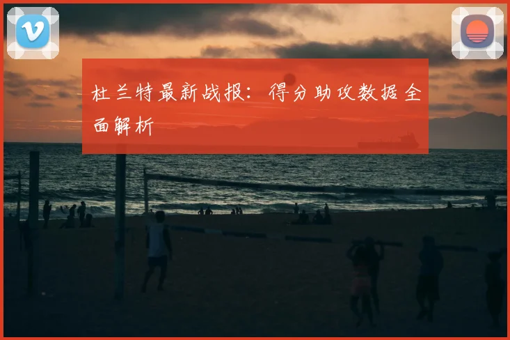 杜兰特最新战报：得分助攻数据全面解析