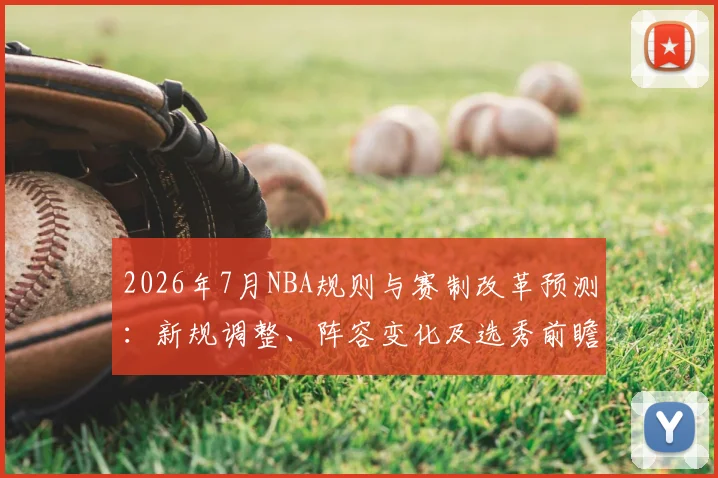 2026年7月NBA规则与赛制改革预测:新规调整、阵容变化及选秀前瞻