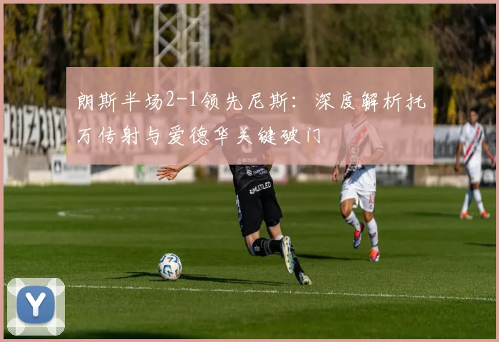 朗斯半场2-1领先尼斯：深度解析托万传射与爱德华关键破门