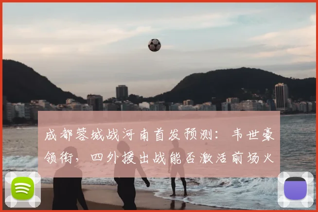 成都蓉城战河南首发预测:韦世豪领衔,四外援出战能否激活前场火力?